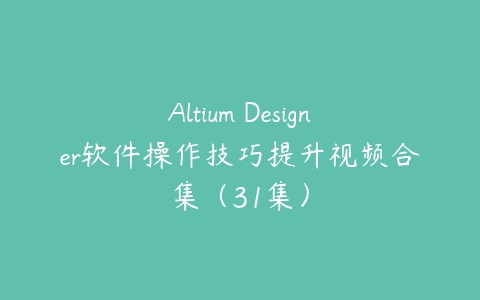 Altium Designer软件操作技巧提升视频合集（31集）百度网盘下载