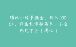 腾讯小绿书掘金，日入1000+，作品制作超简单，小白也能学会【揭秘】-51自学联盟