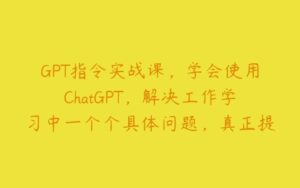 GPT指令实战课，学会使用ChatGPT，解决工作学习中一个个具体问题，真正提高效率-51自学联盟