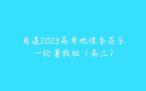 有道2023高考地理李荟乐一轮暑假班（高三）百度网盘下载