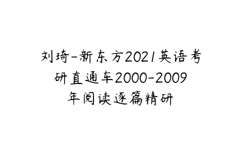 刘琦-新东方2021英语考研直通车2000-2009年阅读逐篇精研课程资源下载