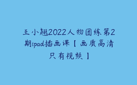 王小翘2022人物团练第2期ipad插画课【画质高清只有视频】-51自学联盟