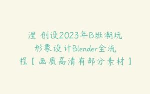 涅槃创设2023年B班潮玩形象设计Blender全流程【画质高清有部分素材】-51自学联盟