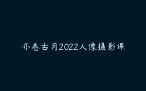 亦卷古月2022人像摄影课-51自学联盟