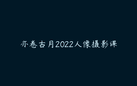 亦卷古月2022人像摄影课-51自学联盟