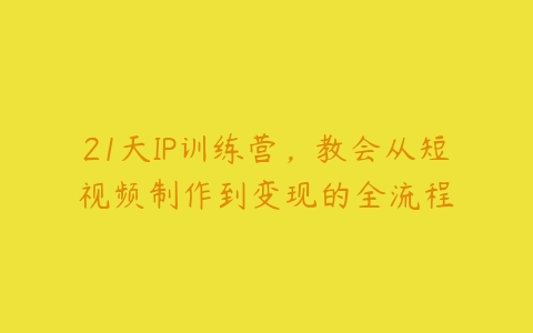 21天IP训练营，教会从短视频制作到变现的全流程-51自学联盟