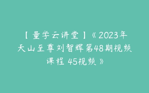 【量学云讲堂】《2023年天山至尊刘智辉第48期视频课程 45视频》百度网盘下载
