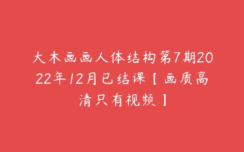 大木画画人体结构第7期2022年12月已结课【画质高清只有视频】-51自学联盟