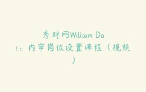 秀财网William Dai：内审岗位设置课程（视频）-51自学联盟