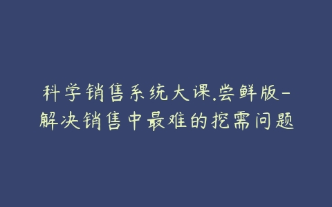 科学销售系统大课.尝鲜版-解决销售中最难的挖需问题-51自学联盟