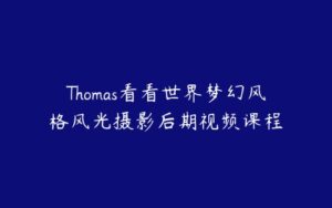 Thomas看看世界梦幻风格风光摄影后期视频课程-51自学联盟