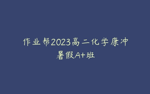 作业帮2023高二化学康冲暑假A+班百度网盘下载
