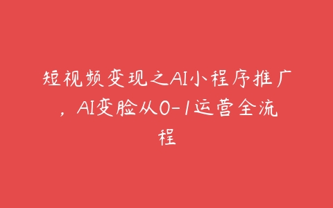 短视频变现之AI小程序推广，AI变脸从0-1运营全流程-51自学联盟