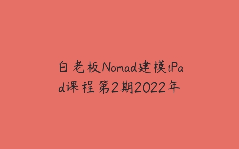 白老板Nomad建模iPad课程第2期2022年-51自学联盟