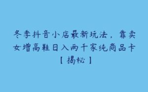 冬季抖音小店最新玩法，靠卖女增高鞋日入两千家纯商品卡【揭秘】-51自学联盟