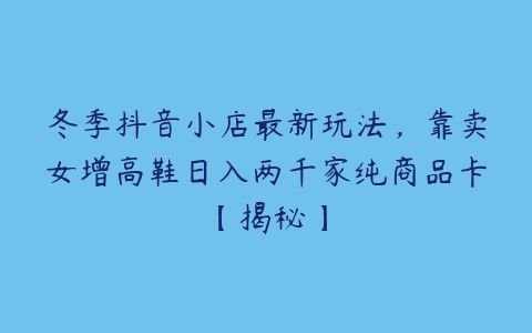 冬季抖音小店最新玩法，靠卖女增高鞋日入两千家纯商品卡【揭秘】-51自学联盟