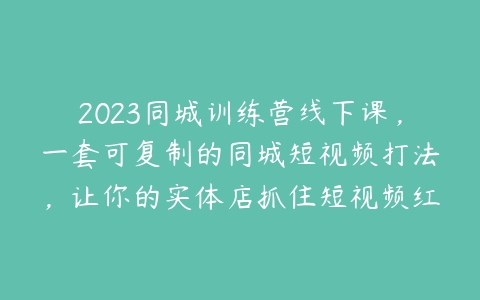 2023同城训练营线下课，一套可复制的同城短视频打法，让你的实体店抓住短视频红利-51自学联盟