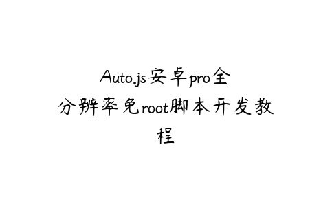 Auto.js安卓pro全分辨率免root脚本开发教程课程资源下载