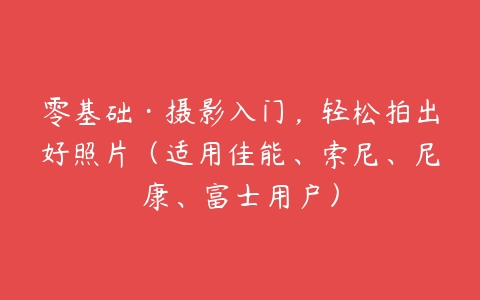 零基础·摄影入门，轻松拍出好照片（适用佳能、索尼、尼康、富士用户）-51自学联盟