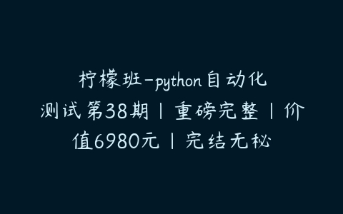 柠檬班-python自动化测试第38期|重磅完整|价值6980元|完结无秘-51自学联盟