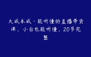 大威本威·能听懂的直播带货课，小白也能听懂，20节完整-51自学联盟