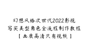 幻想风格次世代2022影视写实美型角色全流程制作教程【画质高清只有视频】-51自学联盟