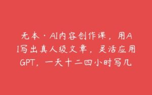 无本·AI内容创作课，用AI写出真人级文章，灵活应用GPT，一天十二四小时写几百篇文章-51自学联盟