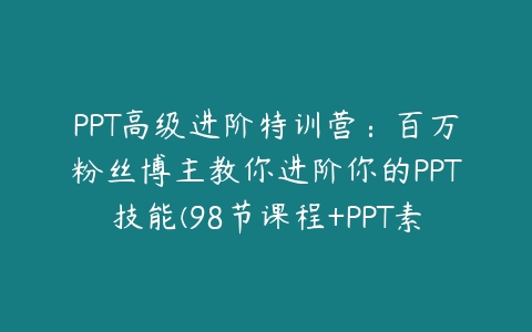 PPT高级进阶特训营：百万粉丝博主教你进阶你的PPT技能(98节课程+PPT素材包)-51自学联盟