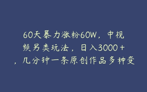 60天暴力涨粉60W，中视频另类玩法，日入3000＋，几分钟一条原创作品多种变现方式百度网盘下载