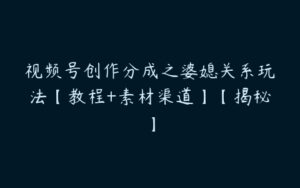 视频号创作分成之婆媳关系玩法【教程+素材渠道】【揭秘】-51自学联盟