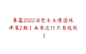 果露2022治愈系头像团练课第2期【画质还行只有视频】-51自学联盟