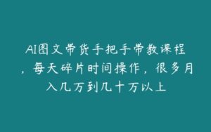 AI图文带货手把手带教课程，每天碎片时间操作，很多月入几万到几十万以上-51自学联盟