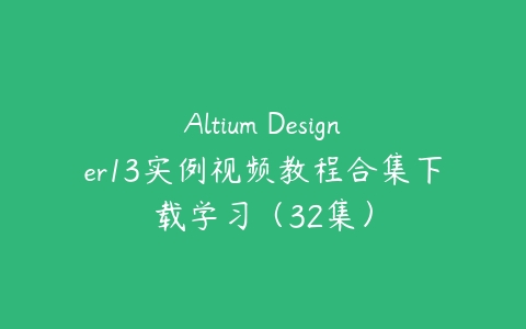 Altium Designer13实例视频教程合集下载学习（32集）课程资源下载