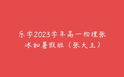 乐学2023学年高一物理张冰如暑假班（张大王）课程资源下载