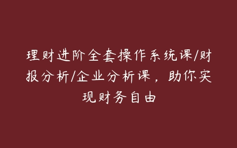 理财进阶全套操作系统课/财报分析/企业分析课，助你实现财务自由-51自学联盟