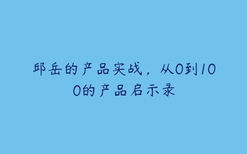 邱岳的产品实战，从0到100的产品启示录百度网盘下载