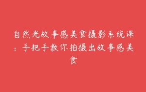 自然光故事感美食摄影系统课：手把手教你拍摄出故事感美食-51自学联盟