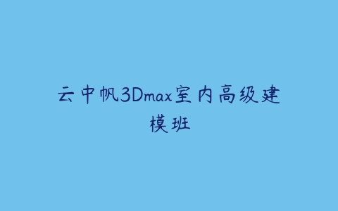 云中帆3Dmax室内高级建模班百度网盘下载