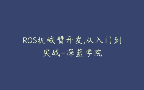 ROS机械臂开发,从入门到实战-深蓝学院-51自学联盟