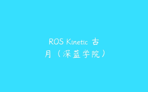 ROS Kinetic 古月（深蓝学院）-51自学联盟