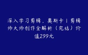 深入学习剪辑，奥斯卡丨剪辑师大师创作全解析（完结）价值299元-51自学联盟