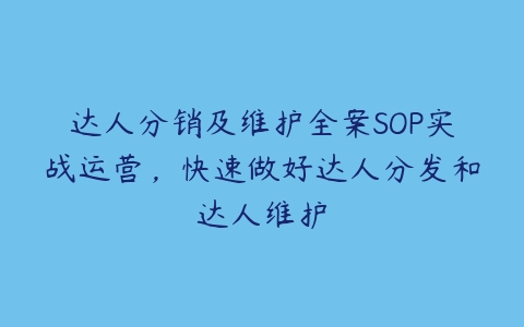 达人分销及维护全案SOP实战运营，快速做好达人分发和达人维护-51自学联盟