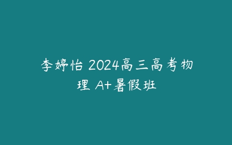 李婷怡 2024高三高考物理 A+暑假班课程资源下载