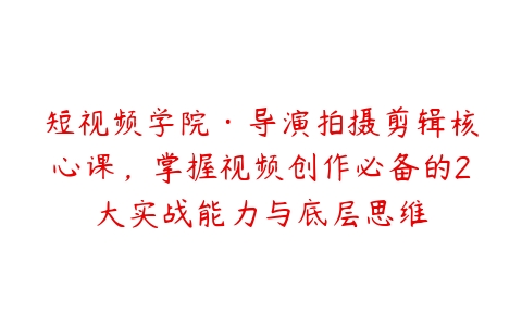 短视频学院·导演拍摄剪辑核心课，掌握视频创作必备的2大实战能力与底层思维-51自学联盟