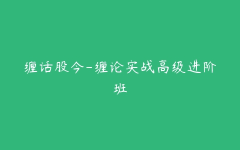 缠话股今-缠论实战高级进阶班-51自学联盟