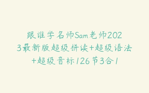 跟谁学名师Sam老师2023最新版超级拼读+超级语法+超级音标126节3合1-51自学联盟