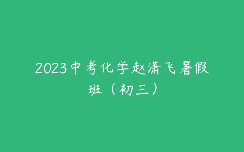 2023中考化学赵潇飞暑假班（初三）课程资源下载