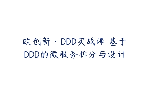 欧创新·DDD实战课 基于DDD的微服务拆分与设计百度网盘下载