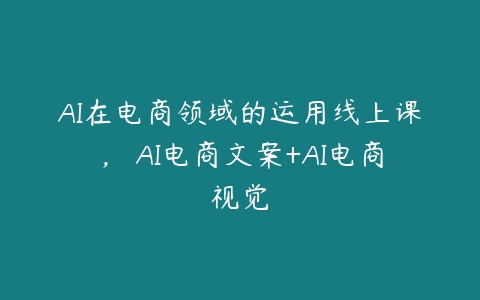 AI在电商领域的运用线上课，​AI电商文案+AI电商视觉-51自学联盟