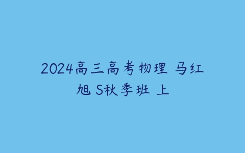2024高三高考物理 马红旭 S秋季班 上课程资源下载
